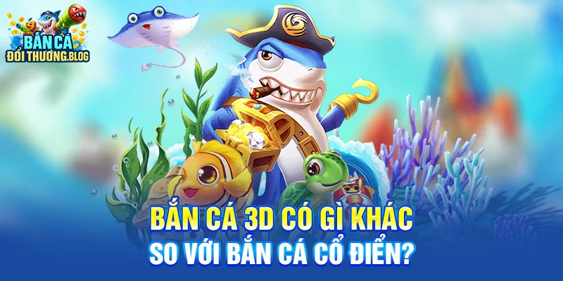 Bắn Cá 3D Có Gì Khác So Với Bắn Cá Cổ Điển?