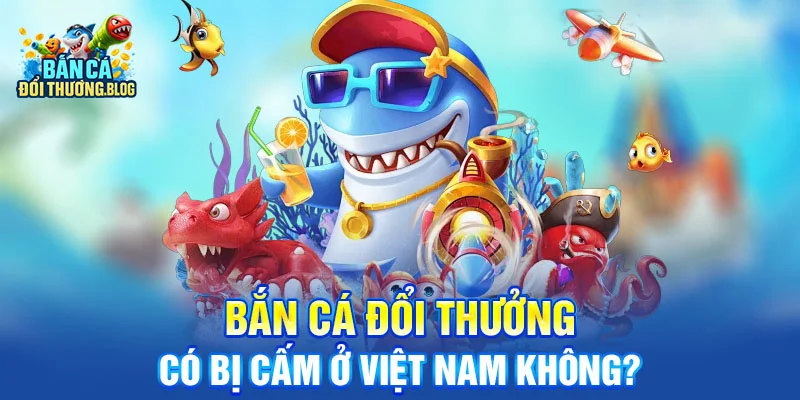 Bắn Cá Đổi Thưởng Có Bị Cấm Ở Việt Nam Không?