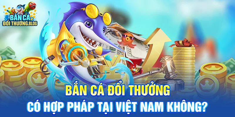 Bắn Cá Đổi Thưởng Có Hợp Pháp tại Việt Nam Không?