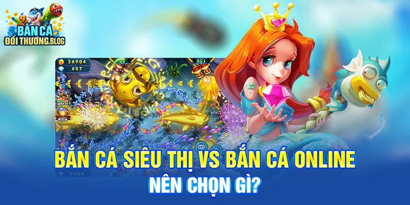 Bắn Cá Siêu Thị Vs Bắn Cá Online – Nên Chọn Gì?