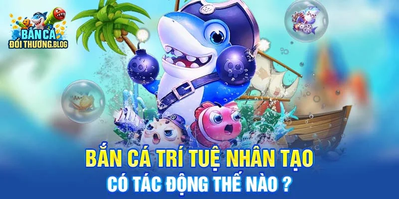 Bắn cá trí tuệ nhân tạo có tác động thế nào ? 