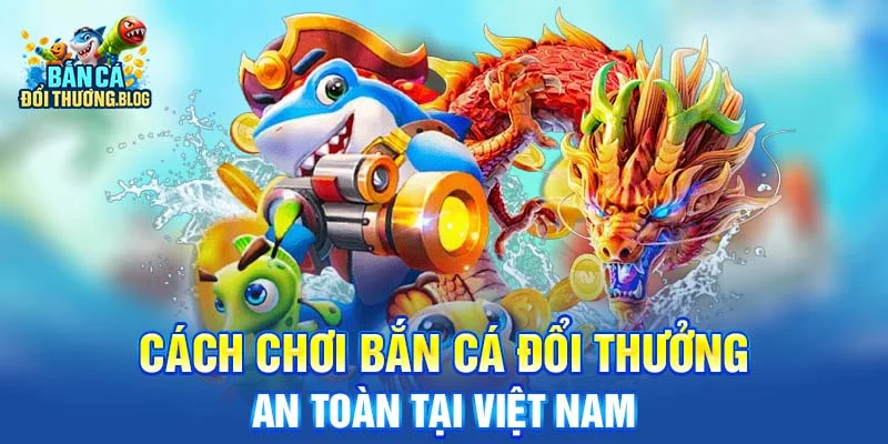 Cách chơi bắn cá đổi thưởng an toàn tại Việt Nam