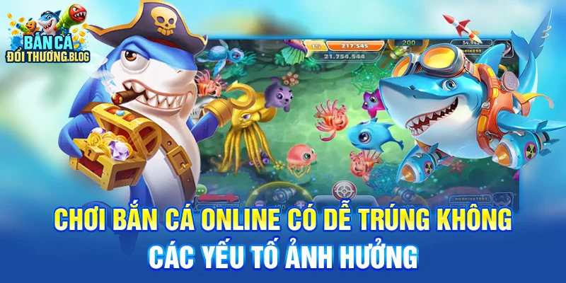 Chơi bắn cá online có dễ trúng không - các yếu tố ảnh hưởng 
