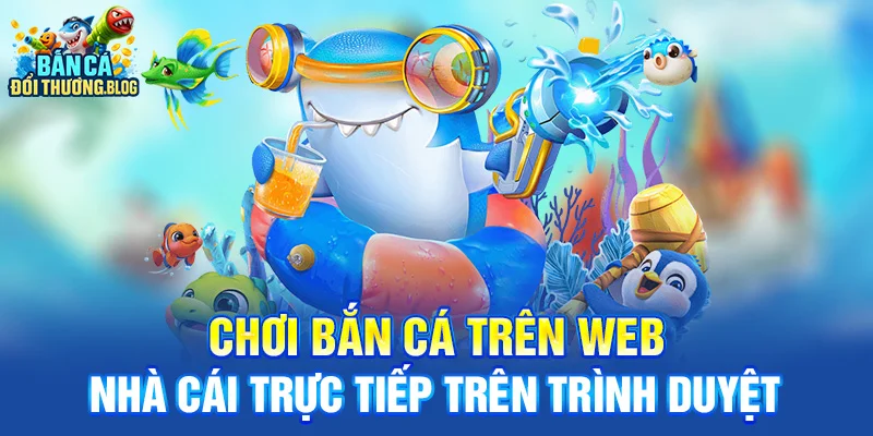 Chơi bắn cá trên web nhà cái trực tiếp trên trình duyệt