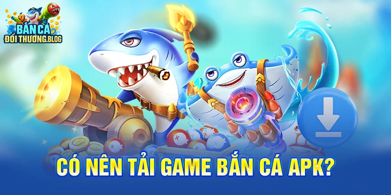 Có nên tải game bắn cá APK?