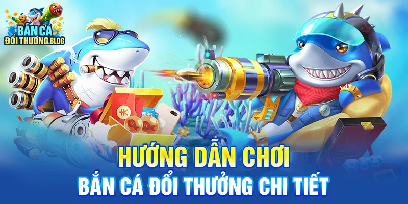 Hướng dẫn chơi bắn cá đổi thưởng chi tiết 