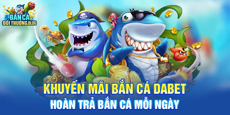Khuyến Mãi Bắn Cá Dabet - Hoàn trả bắn cá mỗi ngày 