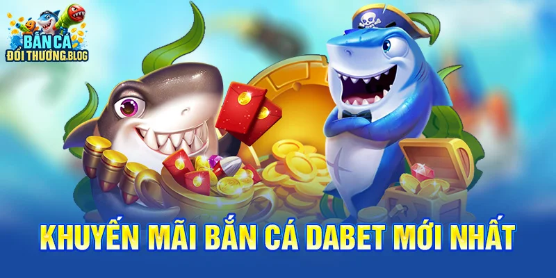 Khuyến Mãi Bắn Cá Dabet Mới Nhất