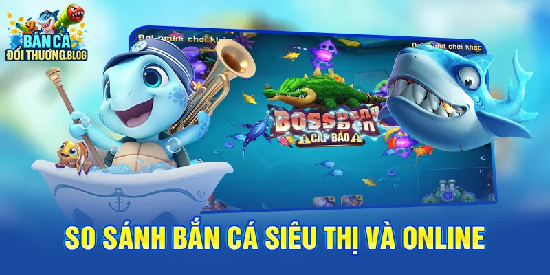 So sánh bắn cá siêu thị và bắn cá online 