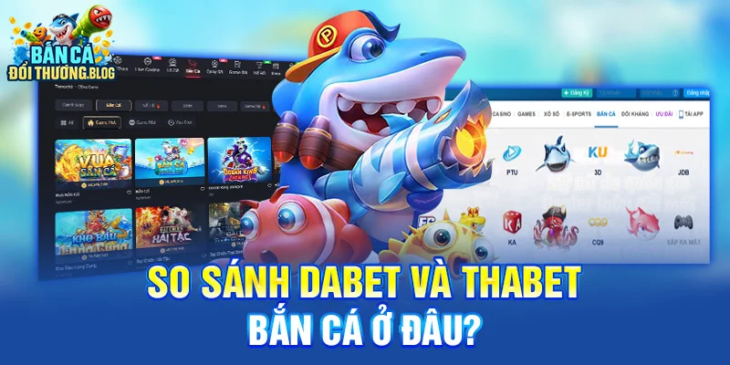 So Sánh Dabet Và Thabet – Bắn Cá Ở Đâu?