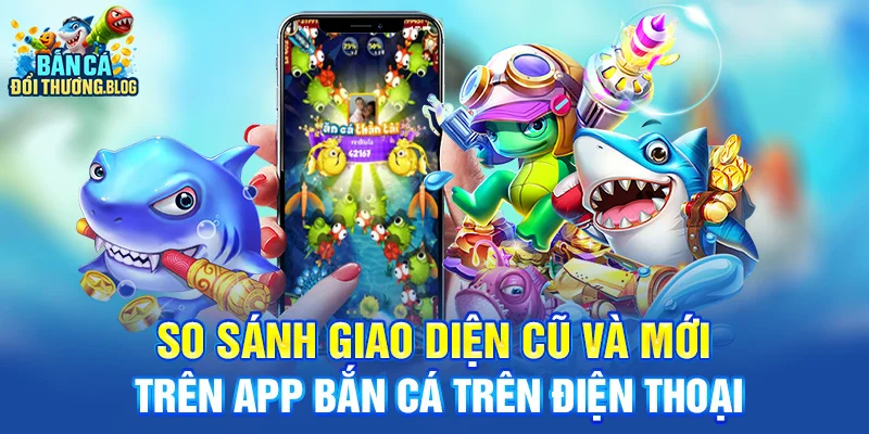 So sánh giao diện cũ và mới trên app bắn cá trên điện thọai