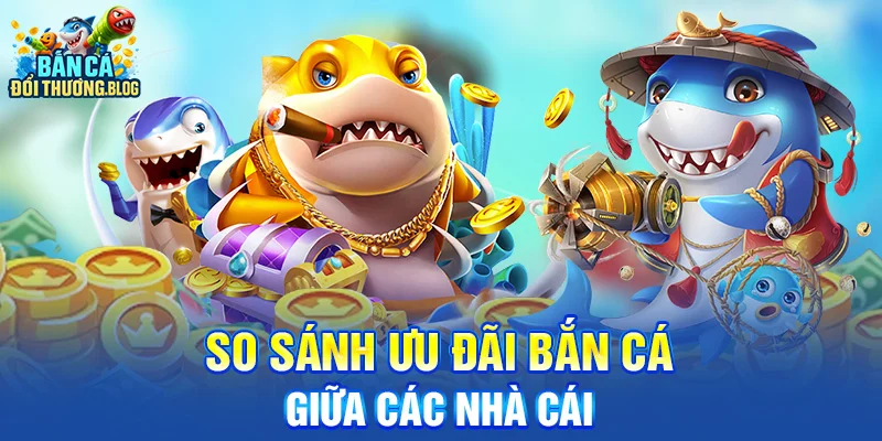 So Sánh Ưu Đãi Bắn Cá Giữa Các Nhà Cái
