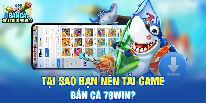 Tại sao bạn nên tải game bắn cá 78win? 