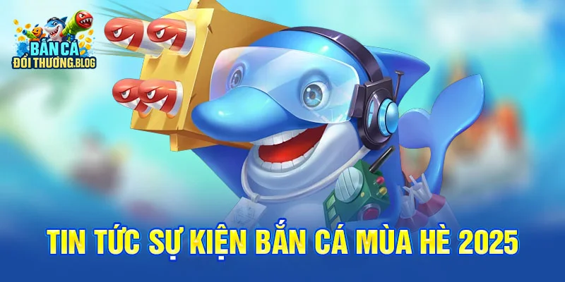 Tin Tức Sự Kiện Bắn Cá Mùa Hè 2025