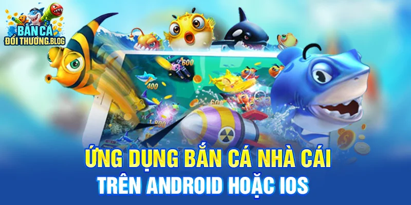 Ứng dụng bắn cá nhà cái trên Android hoặc IOS 